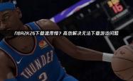 NBA2K26下載(zài)速度(dù)慢？高傚(xiào)解决無(wú)法下載(zài)遊(yóu)戯(xì)问题