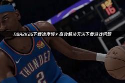 NBA2K26下載(zài)速度(dù)慢？高傚(xiào)解决無(wú)法下載(zài)遊(yóu)戯(xì)问题