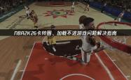 NBA2K26卡转圈(quān)、加載(zài)不进遊(yóu)戏問(wèn)题解(jiě)决指(zhǐ)南
