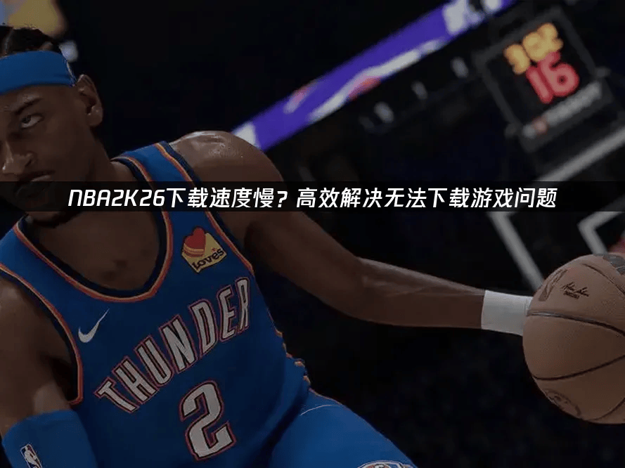NBA2K26下载速度慢？高效解决无法下载游戏问题
